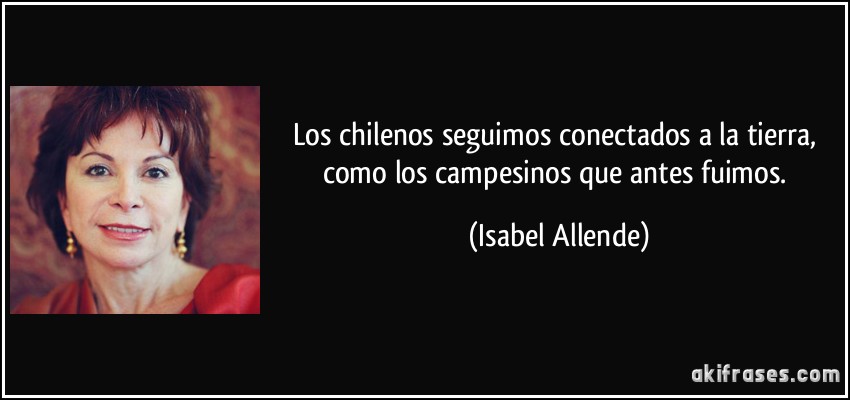Los chilenos seguimos conectados a la tierra, como los campesinos que antes fuimos. (Isabel Allende)