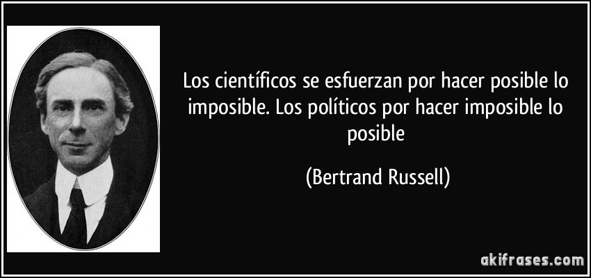 Los científicos se esfuerzan por hacer posible lo imposible. Los políticos por hacer imposible lo posible (Bertrand Russell)