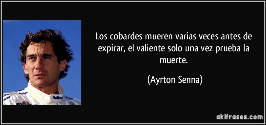 Los cobardes mueren varias veces antes de expirar, el valiente solo una vez prueba la muerte. (Ayrton Senna)