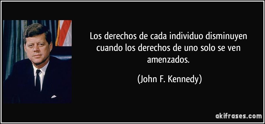 Los derechos de cada individuo disminuyen cuando los derechos de uno solo se ven amenzados. (John F. Kennedy)