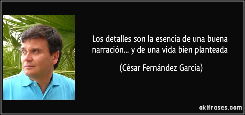 Los detalles son la esencia de una buena narración... y de una vida bien planteada (César Fernández García)