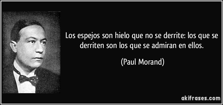 Los espejos son hielo que no se derrite: los que se derriten son los que se admiran en ellos. (Paul Morand)