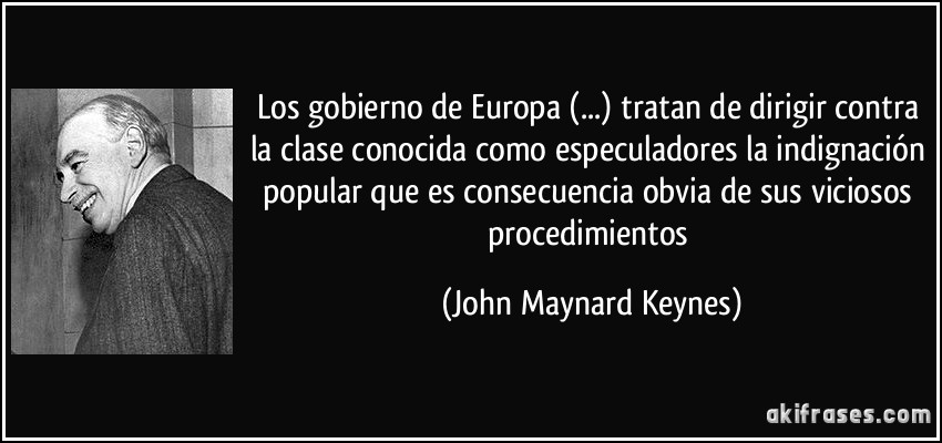 Los gobierno de Europa (...) tratan de dirigir contra la clase conocida como especuladores la indignación popular que es consecuencia obvia de sus viciosos procedimientos (John Maynard Keynes)