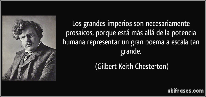 Los grandes imperios son necesariamente prosaicos, porque está más allá de la potencia humana representar un gran poema a escala tan grande. (Gilbert Keith Chesterton)