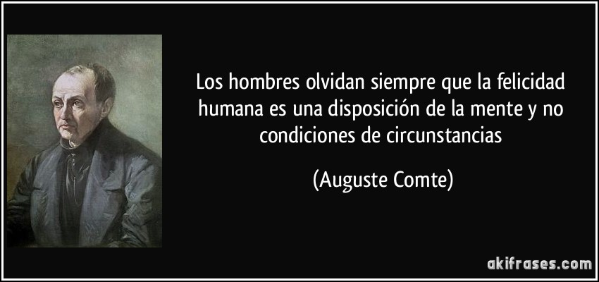 Los hombres olvidan siempre que la felicidad humana es una disposición de la mente y no condiciones de circunstancias (Auguste Comte)