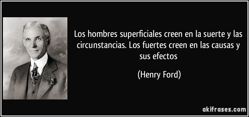 Los hombres superficiales creen en la suerte y las circunstancias. Los fuertes creen en las causas y sus efectos (Henry Ford)