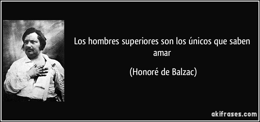 Los hombres superiores son los únicos que saben amar (Honoré de Balzac)