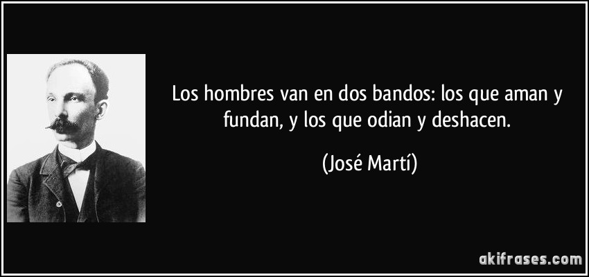 Los hombres van en dos bandos: los que aman y fundan, y los que odian y deshacen. (José Martí)
