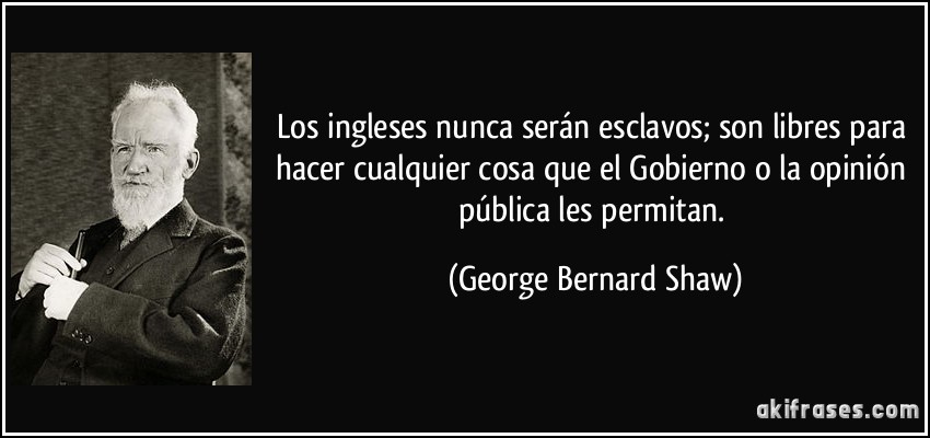 Los ingleses nunca serán esclavos; son libres para hacer cualquier cosa que el Gobierno o la opinión pública les permitan. (George Bernard Shaw)