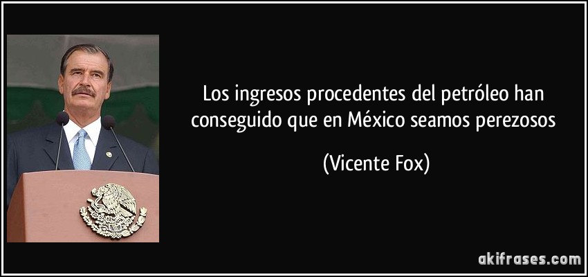 Los ingresos procedentes del petróleo han conseguido que en México seamos perezosos (Vicente Fox)