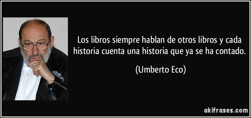 Los libros siempre hablan de otros libros y cada historia cuenta una historia que ya se ha contado. (Umberto Eco)