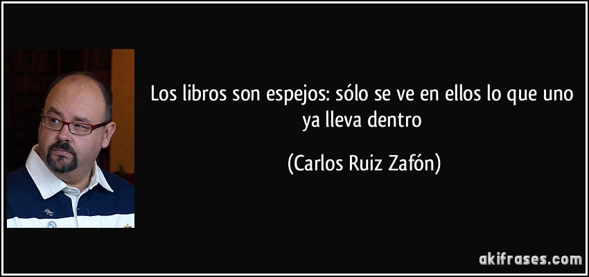 Los libros son espejos: sólo se ve en ellos lo que uno ya lleva dentro (Carlos Ruiz Zafón)