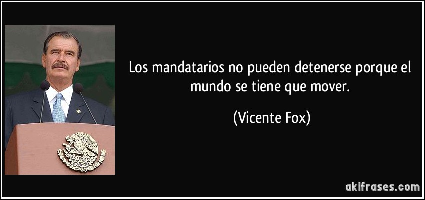 Los mandatarios no pueden detenerse porque el mundo se tiene que mover. (Vicente Fox)
