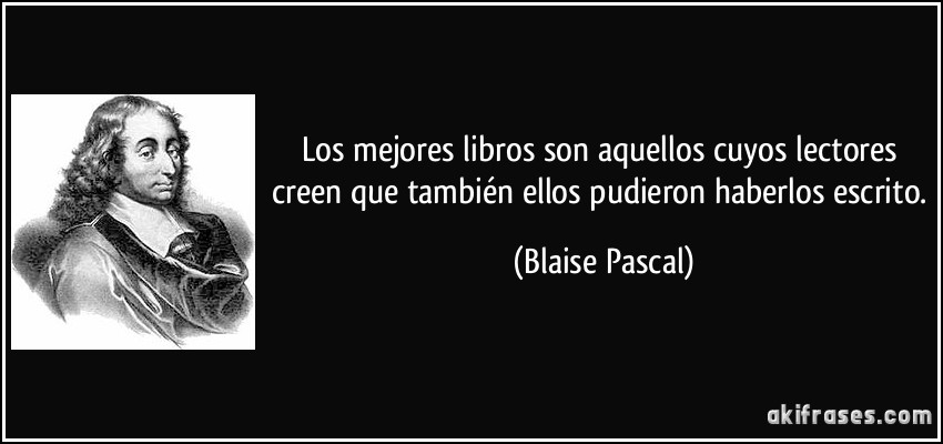 Los mejores libros son aquellos cuyos lectores creen que también ellos pudieron haberlos escrito. (Blaise Pascal)