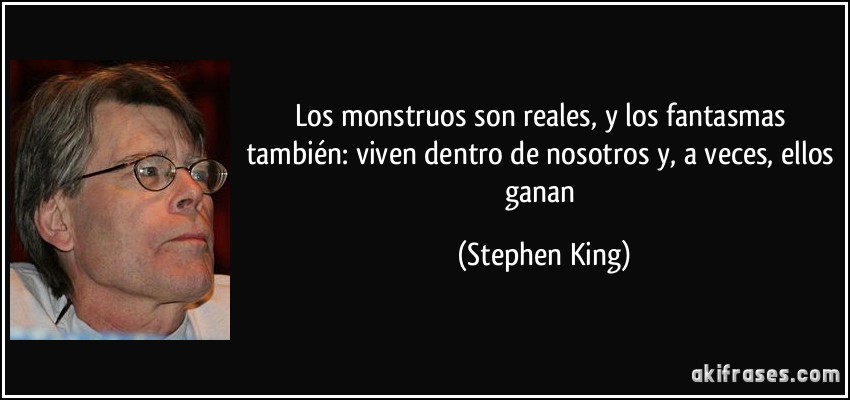 Los monstruos son reales, y los fantasmas también: viven dentro de nosotros y, a veces, ellos ganan (Stephen King)
