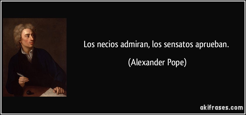 Los necios admiran, los sensatos aprueban. (Alexander Pope)