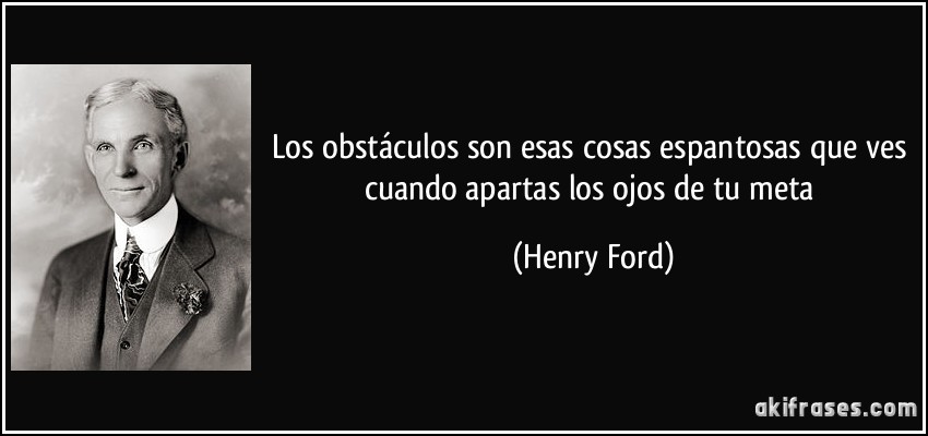Los obstáculos son esas cosas espantosas que ves cuando apartas los ojos de tu meta (Henry Ford)