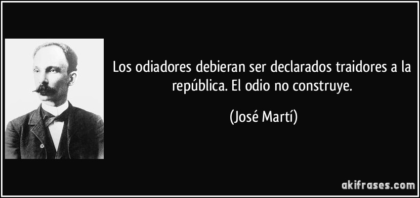 Los odiadores debieran ser declarados traidores a la república. El odio no construye. (José Martí)