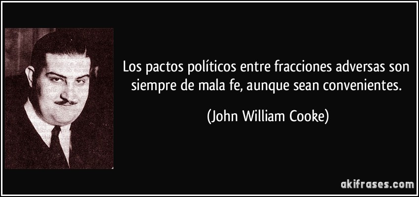 Los pactos políticos entre fracciones adversas son siempre de mala fe, aunque sean convenientes. (John William Cooke)
