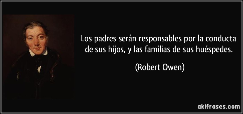 Los padres serán responsables por la conducta de sus hijos, y las familias de sus huéspedes. (Robert Owen)