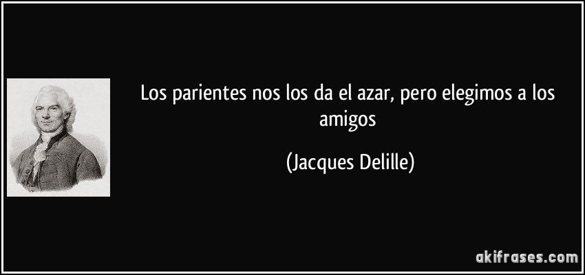 Los parientes nos los da el azar, pero elegimos a los amigos (Jacques Delille)