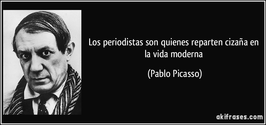 Los periodistas son quienes reparten cizaña en la vida moderna (Pablo Picasso)