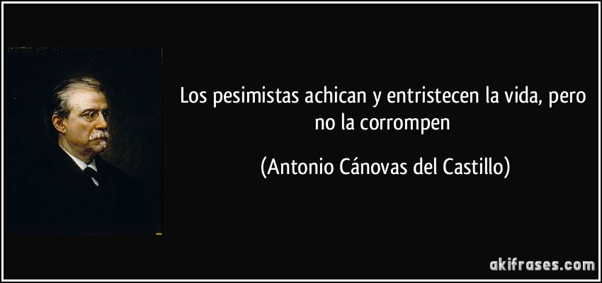 Los pesimistas achican y entristecen la vida, pero no la corrompen (Antonio Cánovas del Castillo)