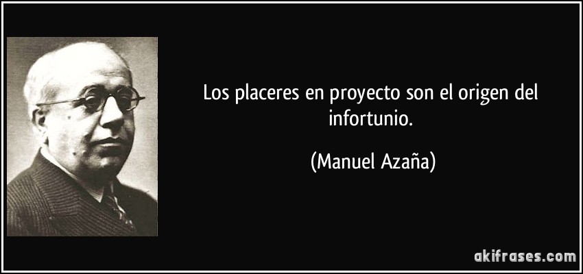 Los placeres en proyecto son el origen del infortunio. (Manuel Azaña)