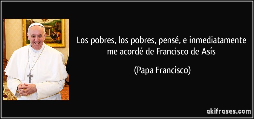 Los pobres, los pobres, pensé, e inmediatamente me acordé de Francisco de Asís (Papa Francisco)