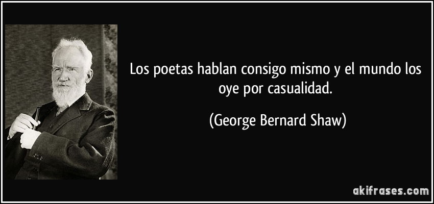 Los poetas hablan consigo mismo y el mundo los oye por casualidad. (George Bernard Shaw)
