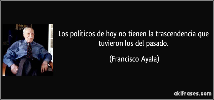 Los políticos de hoy no tienen la trascendencia que tuvieron los del pasado. (Francisco Ayala)