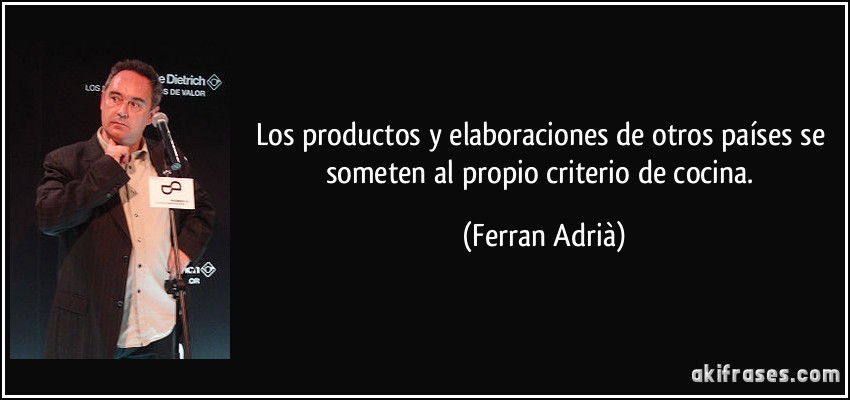 Los productos y elaboraciones de otros países se someten al propio criterio de cocina. (Ferran Adrià)
