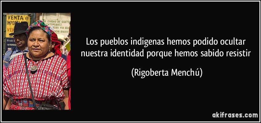 Los pueblos indigenas hemos podido ocultar nuestra identidad porque hemos sabido resistir (Rigoberta Menchú)