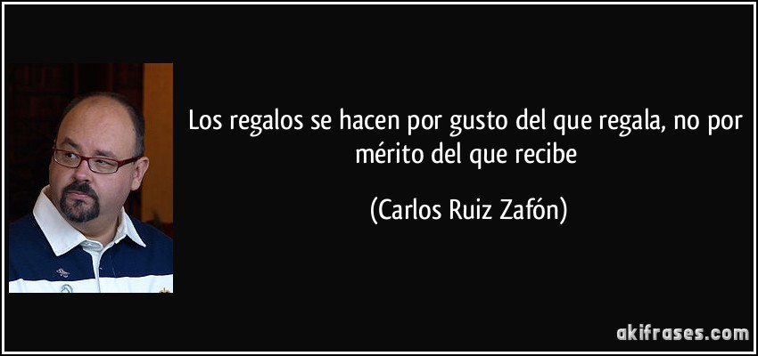 Los regalos se hacen por gusto del que regala, no por mérito del que recibe (Carlos Ruiz Zafón)