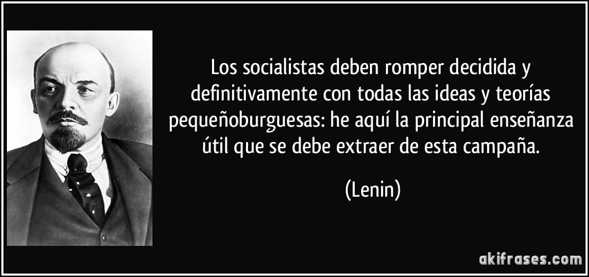 Los socialistas deben romper decidida y definitivamente con todas las ideas y teorías pequeñoburguesas: he aquí la principal enseñanza útil que se debe extraer de esta campaña. (Lenin)