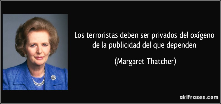Los terroristas deben ser privados del oxígeno de la publicidad del que dependen (Margaret Thatcher)