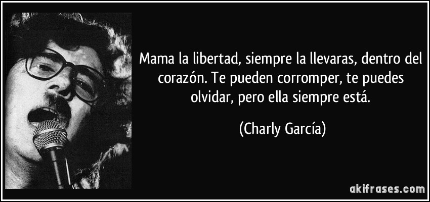 Mama la libertad, siempre la llevaras, dentro del corazón. Te pueden corromper, te puedes olvidar, pero ella siempre está. (Charly García)