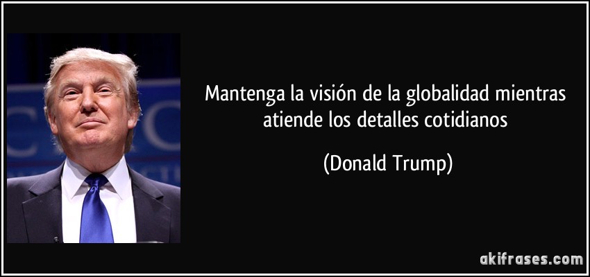 Mantenga la visión de la globalidad mientras atiende los detalles cotidianos (Donald Trump)