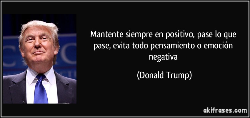 Mantente siempre en positivo, pase lo que pase, evita todo pensamiento o emoción negativa (Donald Trump)