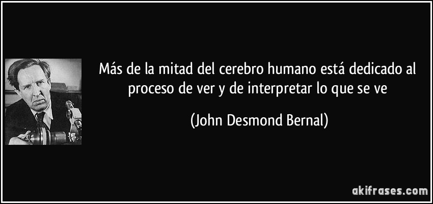Más de la mitad del cerebro humano está dedicado al proceso de ver y de interpretar lo que se ve (John Desmond Bernal)