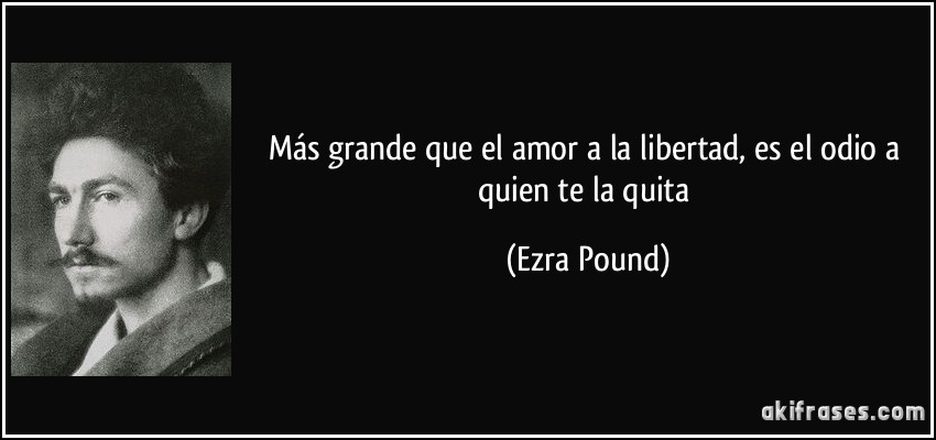 Más grande que el amor a la libertad, es el odio a quien te la quita (Ezra Pound)
