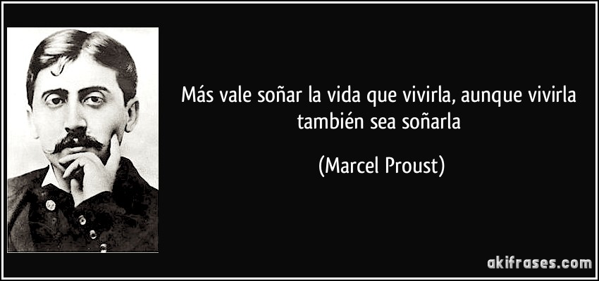 Más vale soñar la vida que vivirla, aunque vivirla también sea soñarla (Marcel Proust)