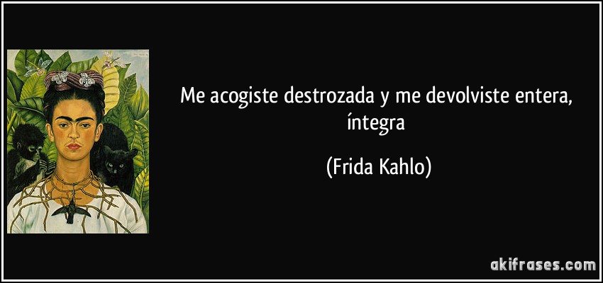 Me acogiste destrozada y me devolviste entera, íntegra (Frida Kahlo)