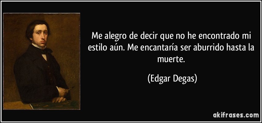 Me alegro de decir que no he encontrado mi estilo aún. Me encantaría ser aburrido hasta la muerte. (Edgar Degas)