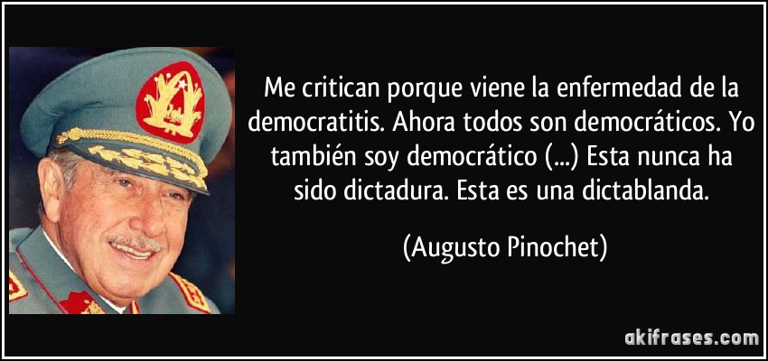 Me critican porque viene la enfermedad de la democratitis. Ahora todos son democráticos. Yo también soy democrático (...) Esta nunca ha sido dictadura. Esta es una dictablanda. (Augusto Pinochet)