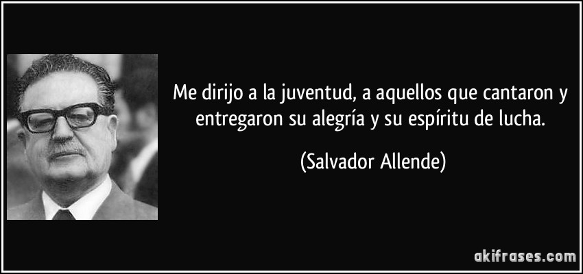 Me dirijo a la juventud, a aquellos que cantaron y entregaron su alegría y su espíritu de lucha. (Salvador Allende)