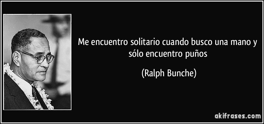 Me encuentro solitario cuando busco una mano y sólo encuentro puños (Ralph Bunche)