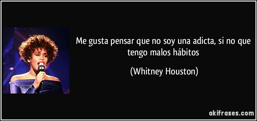 Me gusta pensar que no soy una adicta, si no que tengo malos hábitos (Whitney Houston)