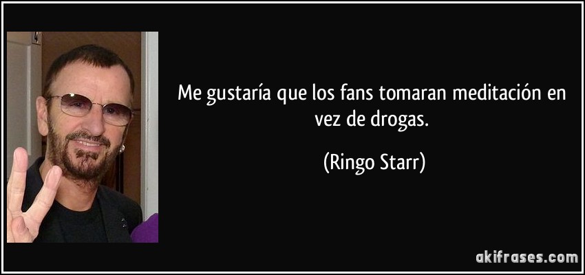 Me gustaría que los fans tomaran meditación en vez de drogas. (Ringo Starr)