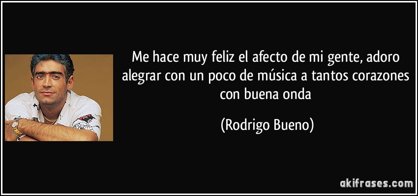 Me hace muy feliz el afecto de mi gente, adoro alegrar con un poco de música a tantos corazones con buena onda (Rodrigo Bueno)